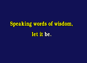 Speaking words of wisdom.

let it be.