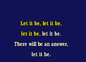 Let it be. let it be.

let it be. let it be.
There will be an answer.

let it be.