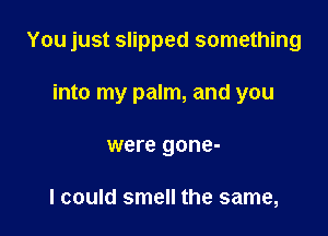 You just slipped something

into my palm, and you
were gone-

I could smell the same,