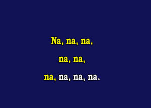 Na. na. na.

na.na.

na.na.na.na.