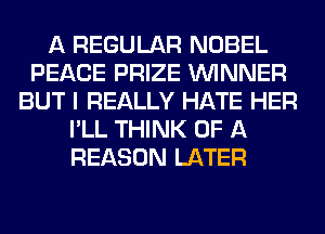 A REGULAR NOBEL
PEACE PRIZE WINNER
BUT I REALLY HATE HER
I'LL THINK OF A
REASON LATER