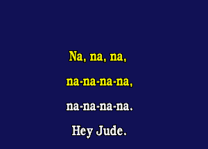 Na. na. na.

na-na-na-na.
na-na-na-na.

Hey Jude.