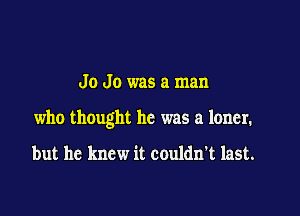 Jo Jo was a man

who thought he was a loner.

but he knew it couldn't last.