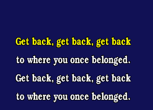 Get back. get back. get back
to where you once belonged.
Get back. get back, get back

to where you once belonged.