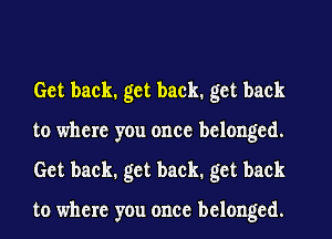 Get back. get back. get back
to where you once belonged.
Get back. get back, get back

to where you once belonged.