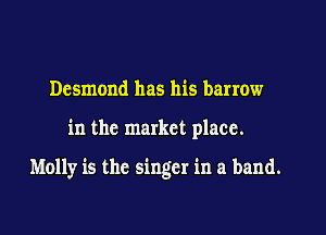 Desmond has his barrow

in the market place.

Molly is the singer in a band.