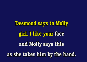 Desmond says to Molly
girl. I like your face
and Molly says this
as she takes him by the hand.