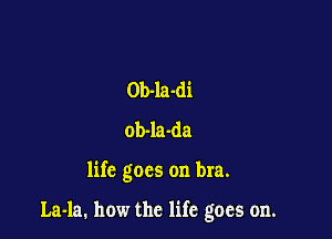 Ob-la-di
ob-la-da

life goes on bra.

La-la. how the life goes on.