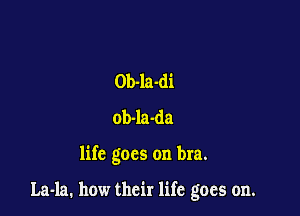Ob-la-di
ob-la-da

life goes on bra.

Laola. how their life goes on.