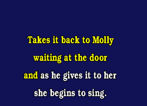 Takes it back to Molly
waiting at the door

and as he gives it to her

she begins to sing.