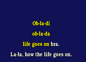Ob-la-di
ob-la-da

life goes on bra.

La-la. how the life goes on.
