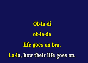 Ob-la-di
ob-la-da

life goes on bra.

Laola. how their life goes on.