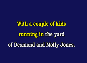 With a couple of kids

running in the yard

of Desmond and Molly Jones.