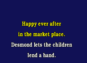 Happy ever after

in the market place.

Desmond lets the children
lend a hand.