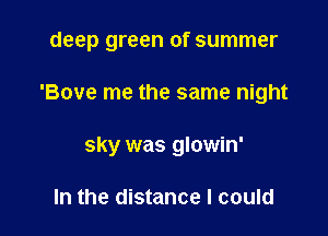 deep green of summer

'Bove me the same night
sky was glowin'

In the distance I could