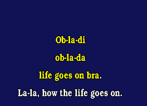 Ob-la-di
ob-la-da

life goes on bra.

La-la. how the life goes on.