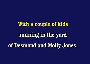 With a couple of kids

running in the yard

of Desmond and Molly Jones.