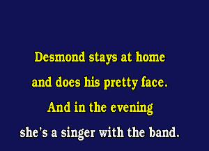 Desmond stays at home
and does his pretty face.
And in the evening

she's a singer with the band.