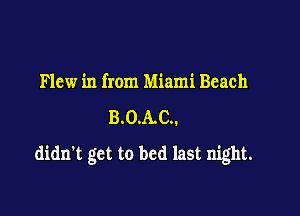 Flew in from Miami Beach

B.O.A,C..

didn't get to had last night.