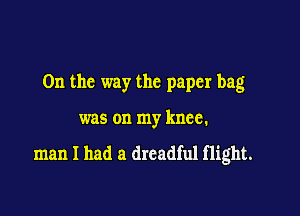 0n the way the paper bag

was on my knee.

man I had a dreadful flight.