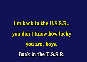 I'm back in the U.S.S.R..

you don't know how lucky

you arc. boys.

Back in thc U.S.S.R.