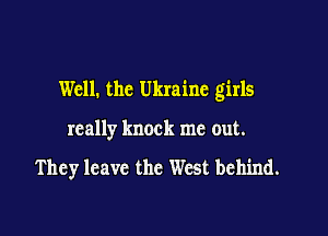 Well. the Ukraine girls

really knock me out.

They leave the West behind.