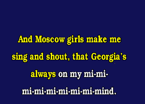 And Moscow girls make me
sing and shout. that Georgia's
always on my mi-mi-

mi-mi-mi-mi-mi-mi-mind.