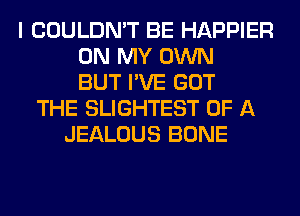 I COULDN'T BE HAPPIER
ON MY OWN
BUT I'VE GOT
THE SLIGHTEST OF A
JEALOUS BONE