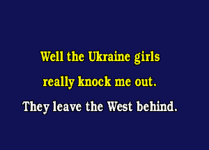 Well the Ukraine girls

really knock me out.

They leave the West behind.