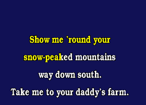 Show me 'round your
snow-peaked mountains
way down south.

Take me to your daddy's farm.