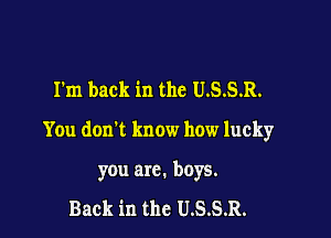 I'm back in the USSR.

You don't know how lucky

you arc. boys.

Back in thc U.S.S.R.