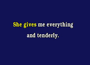 She gives me everything

and tenderly.