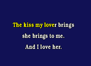 The kiss my lover brings

she brings to me.

And I love her.