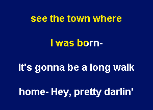 see the town where

I was born-

It's gonna be a long walk

home- Hey, pretty darlin'