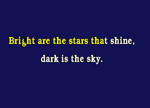 Bright arc the stars that shine.

dark is the sky.