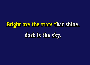 Bright arc the stars that shine.

dark is the sky.