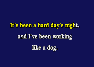 It's been a hard day's night.

and I've been working

like a dog.