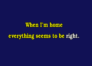 When I'm home

everything seems to be right.