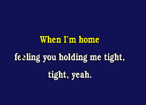 When I'm home

feeling you holding me tight.

tight. yeah.