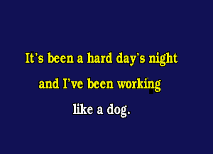 It's been a hard days night

and I've been working

like a dog.