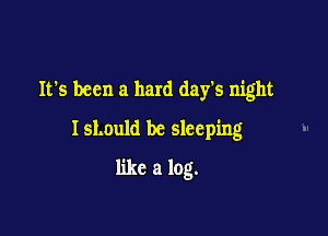 It's been a hard days night
Ishould be sleeping

like a log.