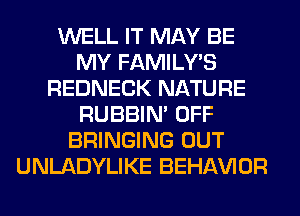 WELL IT MAY BE
MY FAMILY'S
REDNECK NATURE
RUBBIN' OFF
BRINGING OUT
UNLADYLIKE BEHAVIOR