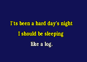I'ts been a hard days night
Ishould be sleeping

like a log.