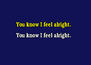 You know! fccl alright.

You know I feel alright.