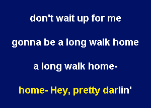 don't wait up for me
gonna be a long walk home

a long walk home-

home- Hey, pretty darlin'