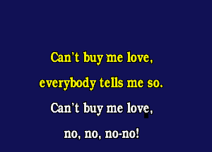 Can't buy me love.

everybody tells me so.

Can't buyr me love.

no. no. no-no!