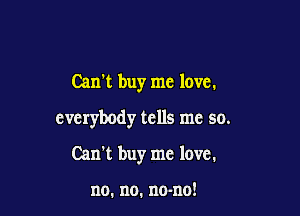 Can't buy me love.

everybody tells me so.

Can't buyr me love.

no. no. no-no!