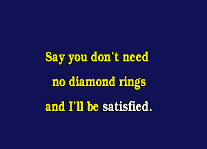 Say you don't need

no diamond rings

and I'll be satisfied.