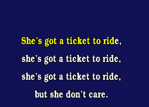 She's got a ticket to ride.

she's got a ticket to ride.

she's got a ticket to ride.

but she don't care.