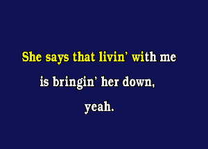 She says that livin' with me

is bringin' her down.

yeah.